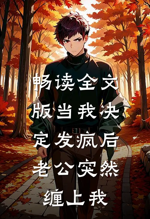 畅读全文版当我决定发疯后，老公突然缠上我