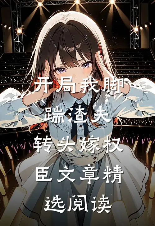 开局我脚踹渣夫，转头嫁权臣文章精选阅读