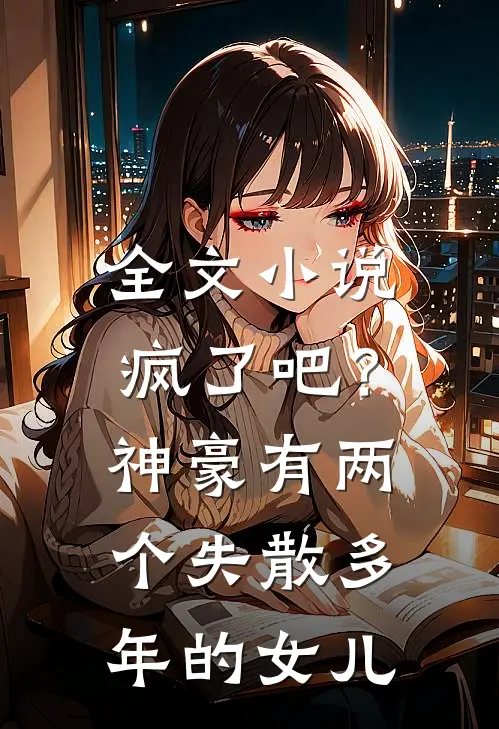 全文小说疯了吧？神豪有两个失散多年的女儿