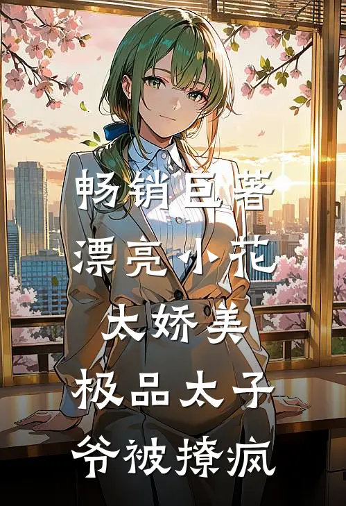 畅销巨著漂亮小花太娇美，极品太子爷被撩疯