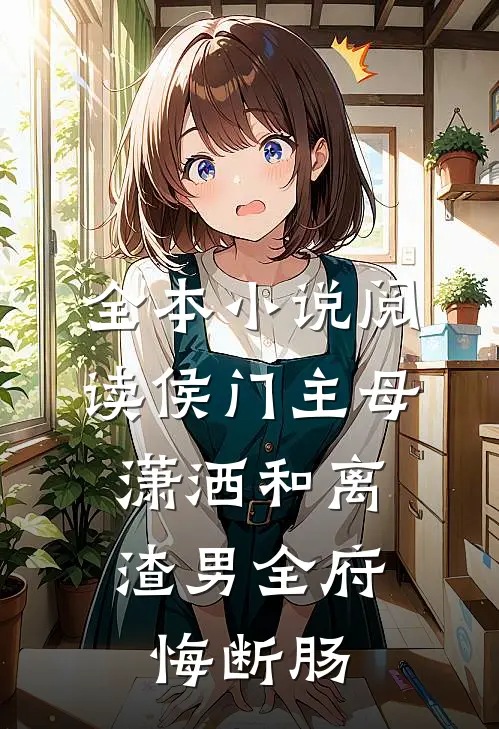 全本小说阅读侯门主母潇洒和离，渣男全府悔断肠