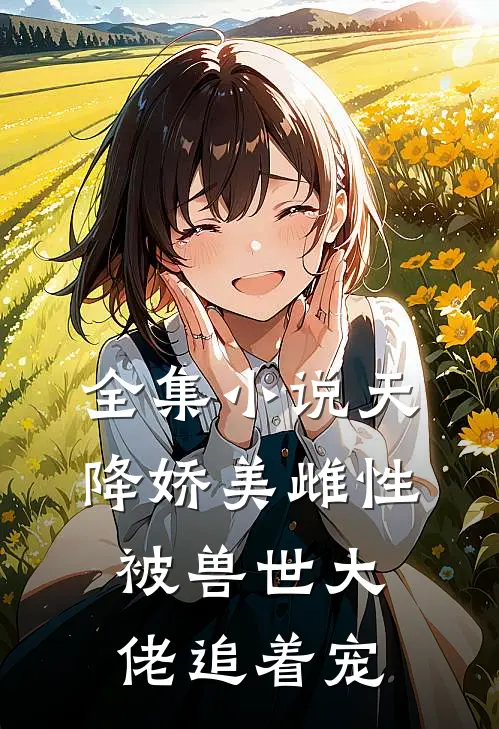 全集小说天降娇美雌性，被兽世大佬追着宠