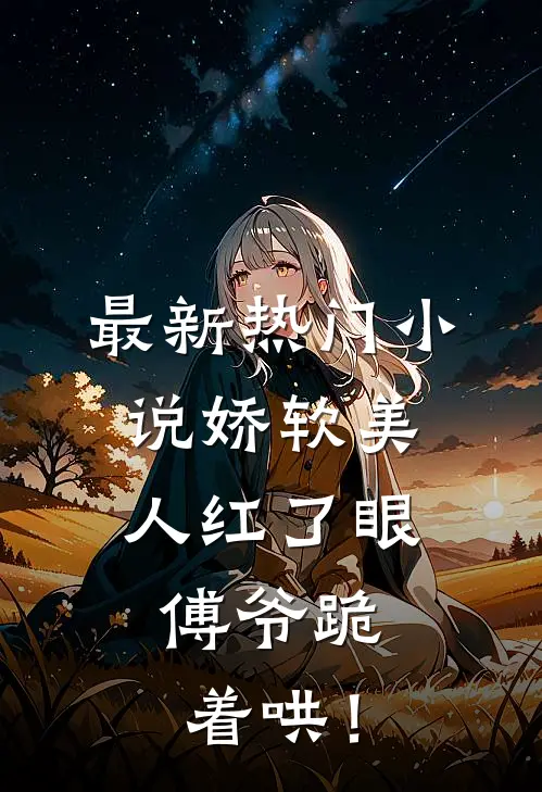 最新热门小说娇软美人红了眼，傅爷跪着哄！
