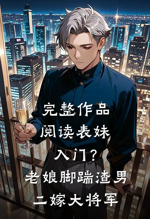 完整作品阅读表妹入门？老娘脚踹渣男二嫁大将军