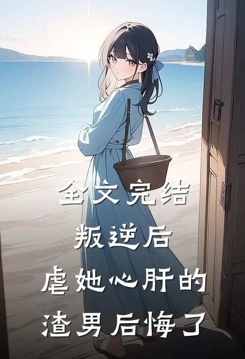 全文完结叛逆后，虐她心肝的渣男后悔了