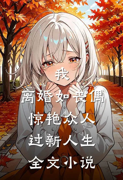 我，离婚如丧偶，惊艳众人过新人生全文小说