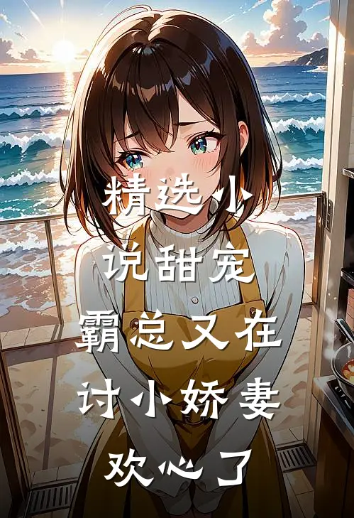 精选小说甜宠：霸总又在讨小娇妻欢心了
