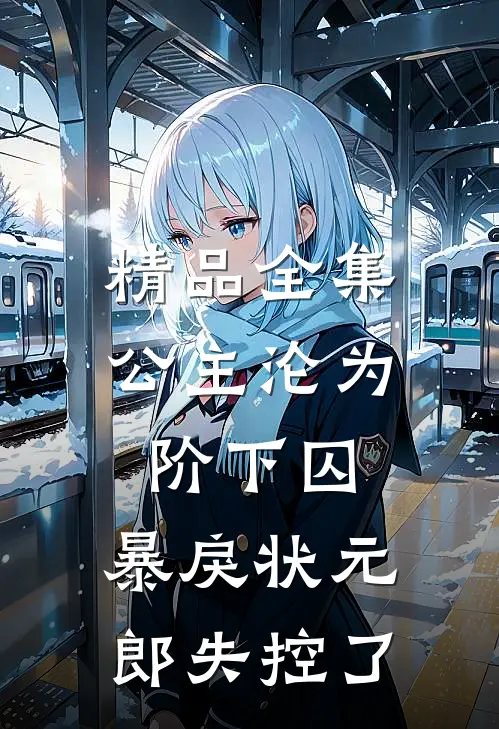 精品全集公主沦为阶下囚，暴戾状元郎失控了