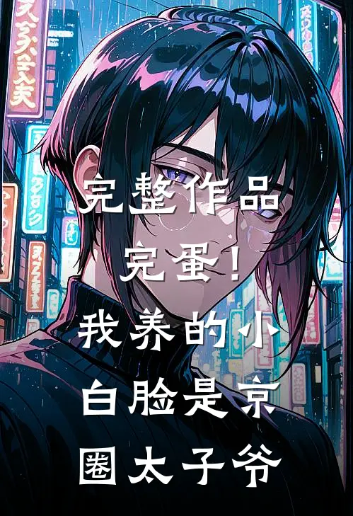 完整作品完蛋！我养的小白脸是京圈太子爷