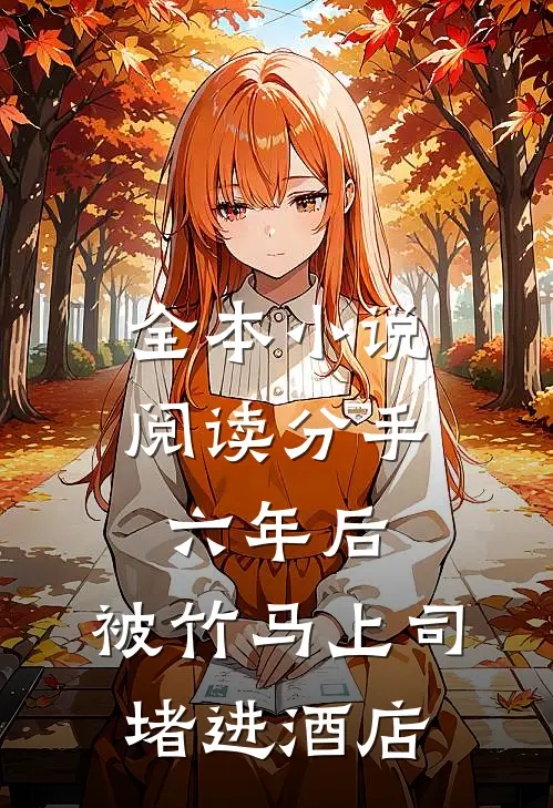 全本小说阅读分手六年后，被竹马上司堵进酒店