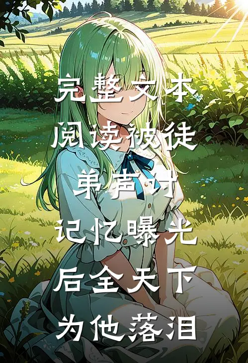 完整文本阅读被徒弟声讨，记忆曝光后全天下为他落泪