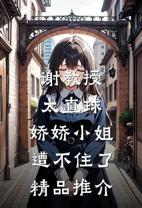 谢教授太直球，娇娇小姐遭不住了精品推介