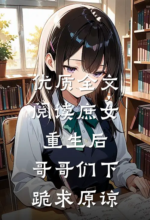 优质全文阅读庶女重生后，哥哥们下跪求原谅