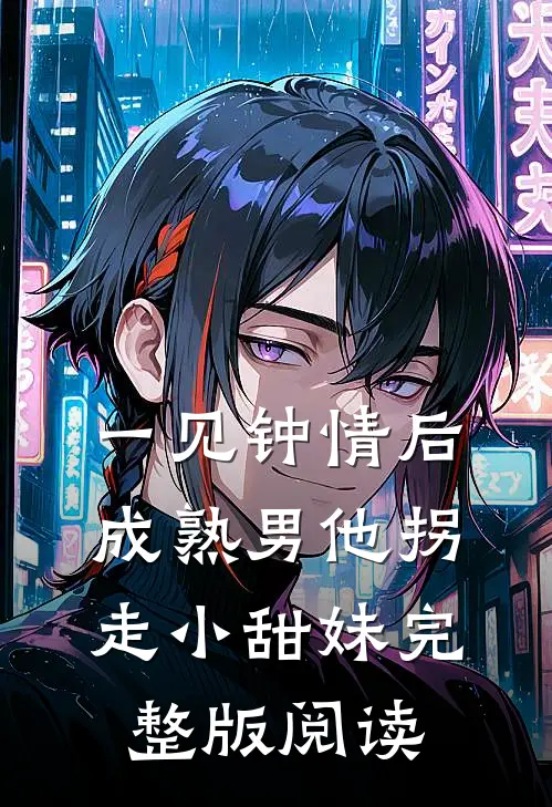 一见钟情后，成熟男他拐走小甜妹完整版阅读