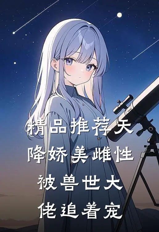精品推荐天降娇美雌性，被兽世大佬追着宠