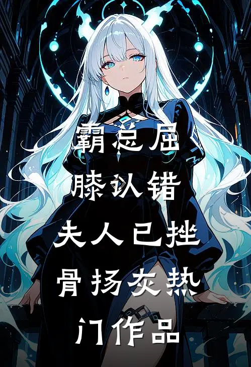 霸总屈膝认错，夫人已挫骨扬灰热门作品