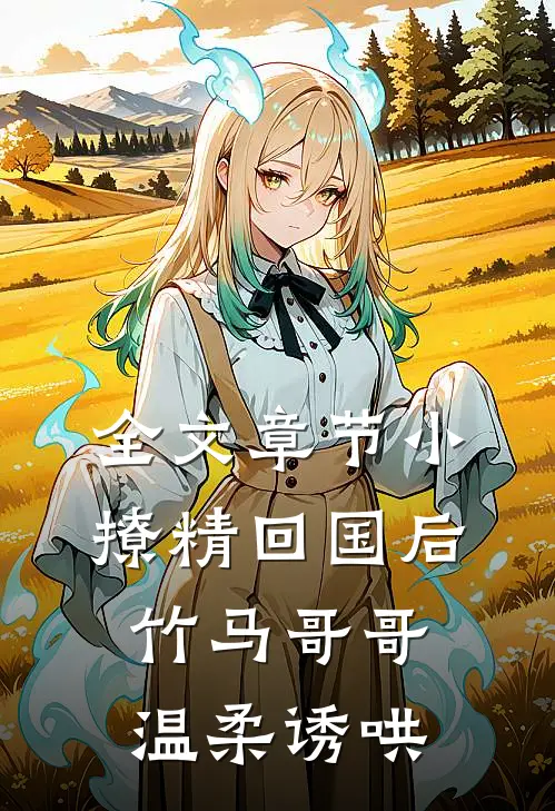 全文章节小撩精回国后，竹马哥哥温柔诱哄