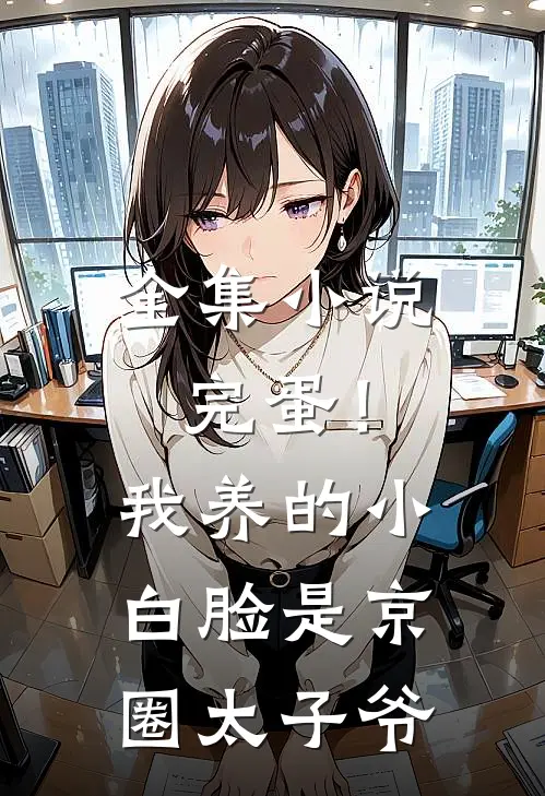 全集小说完蛋！我养的小白脸是京圈太子爷
