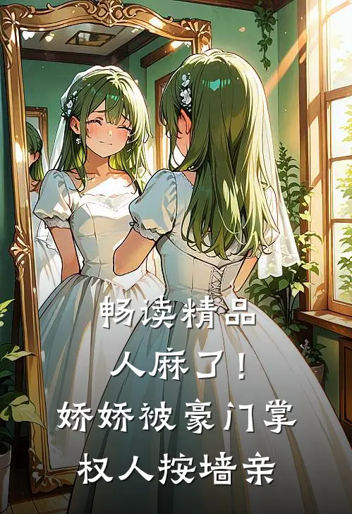 畅读精品人麻了！娇娇被豪门掌权人按墙亲