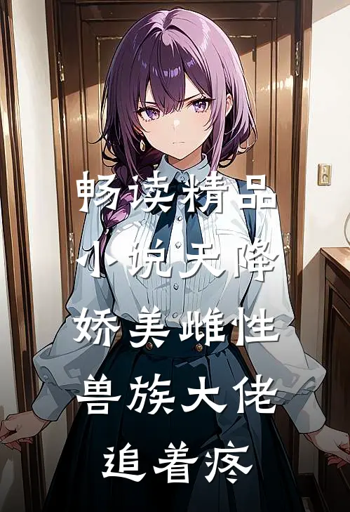 畅读精品小说天降娇美雌性，兽族大佬追着疼