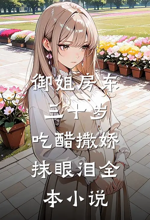 御姐房东三十岁，吃醋撒娇抹眼泪全本小说