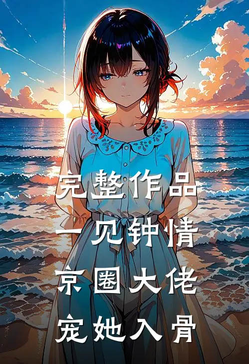 完整作品一见钟情，京圈大佬宠她入骨