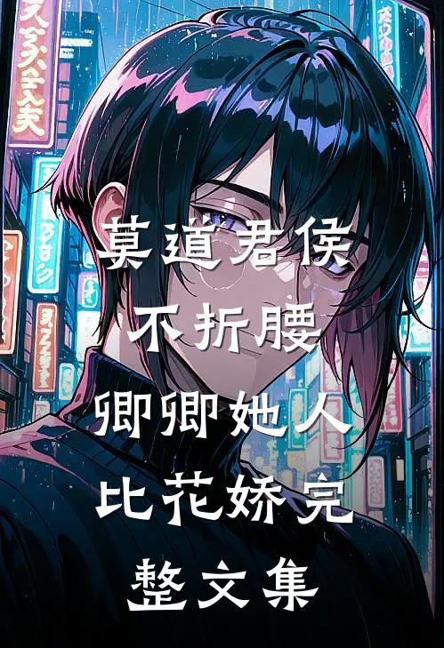莫道君侯不折腰，卿卿她人比花娇完整文集