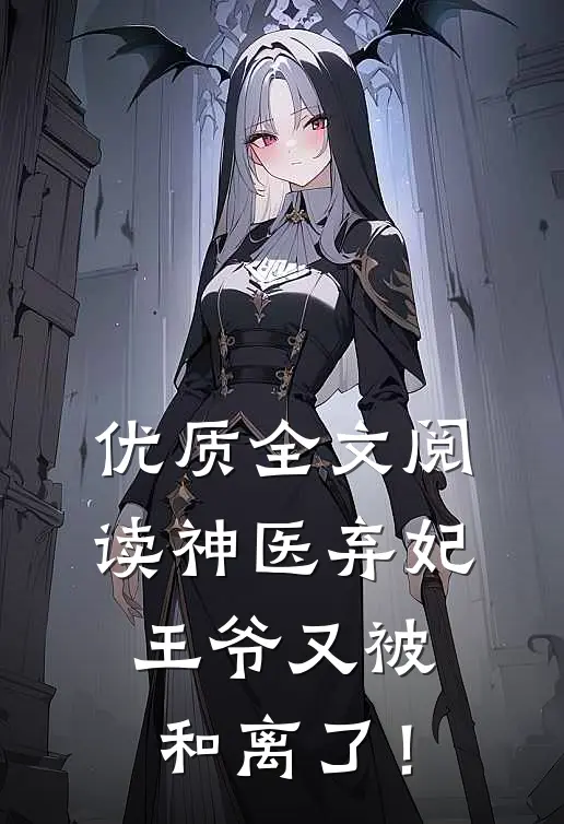 优质全文阅读神医弃妃：王爷又被和离了！