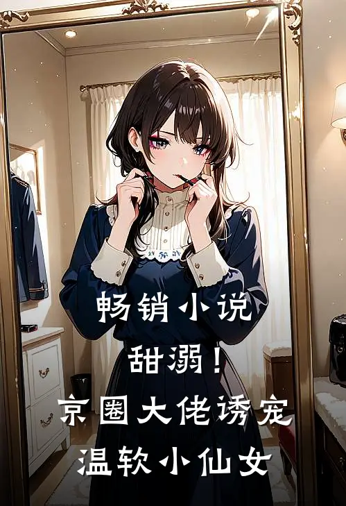 畅销小说甜溺！京圈大佬诱宠温软小仙女