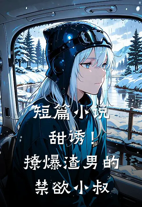 短篇小说甜诱！撩爆渣男的禁欲小叔