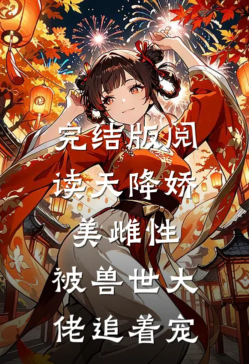 完结版阅读天降娇美雌性，被兽世大佬追着宠