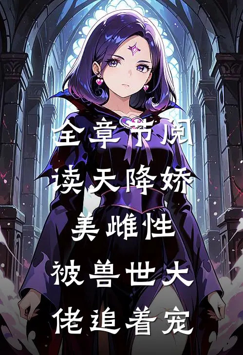 全章节阅读天降娇美雌性，被兽世大佬追着宠