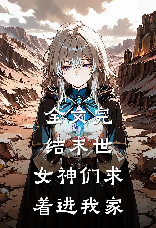 全文完结末世：女神们求着进我家