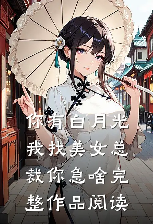 你有白月光，我找美女总裁你急啥完整作品阅读