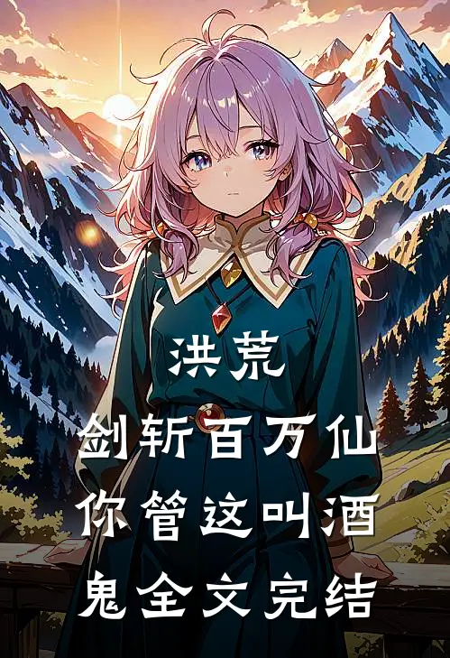 洪荒：剑斩百万仙，你管这叫酒鬼全文完结