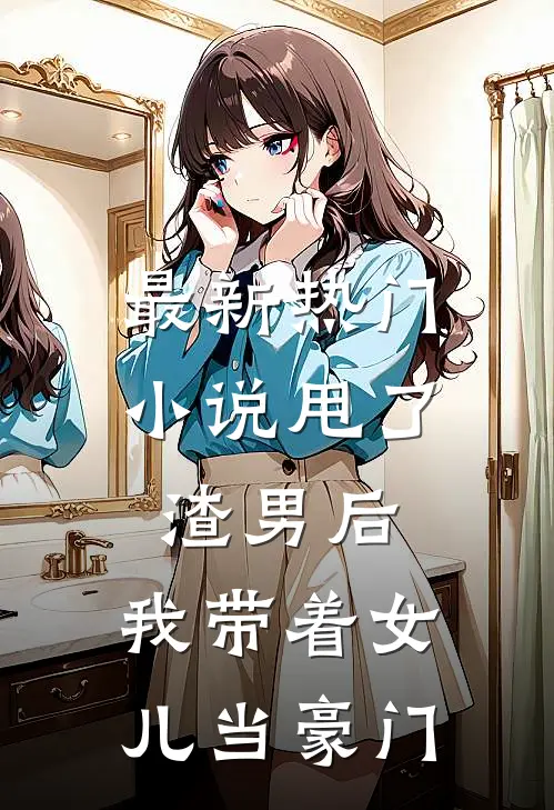 最新热门小说甩了渣男后，我带着女儿当豪门