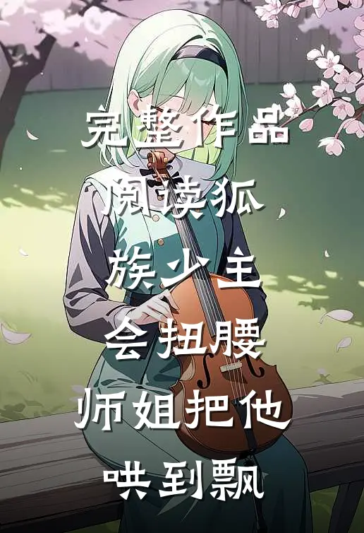 完整作品阅读狐族少主会扭腰，师姐把他哄到飘