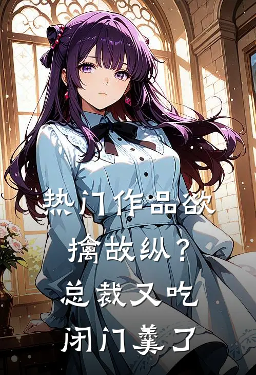 热门作品欲擒故纵？总裁又吃闭门羹了