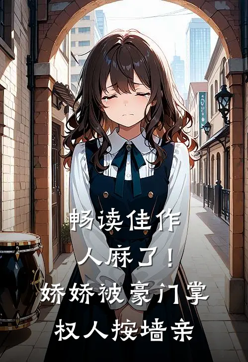 畅读佳作人麻了！娇娇被豪门掌权人按墙亲