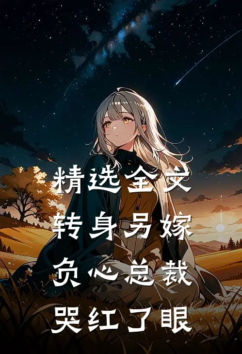 精选全文转身另嫁，负心总裁哭红了眼
