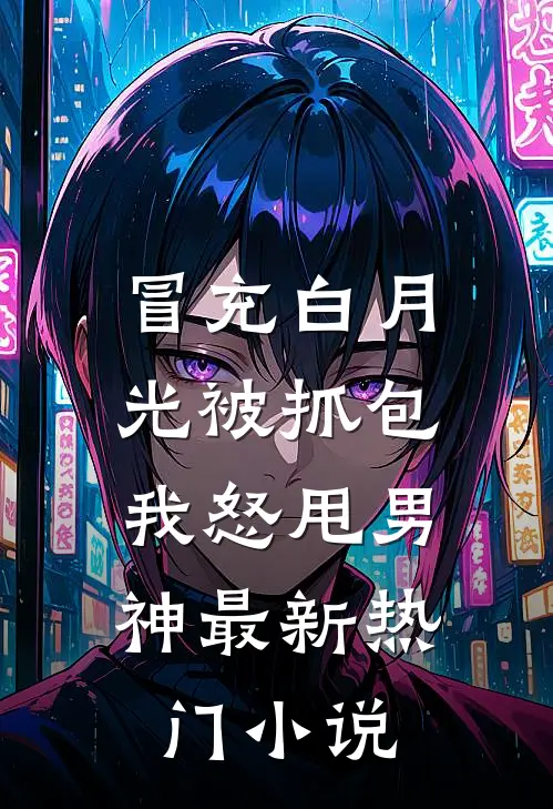 冒充白月光被抓包，我怒甩男神最新热门小说