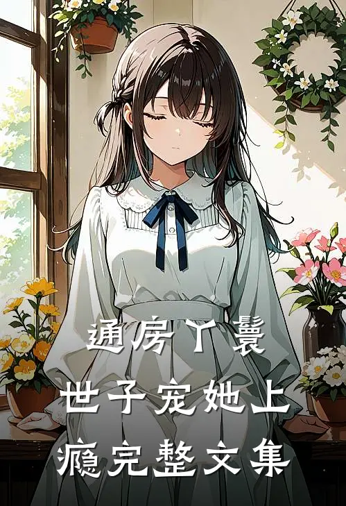 通房丫鬟，世子宠她上瘾完整文集