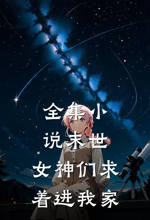 全集小说末世：女神们求着进我家