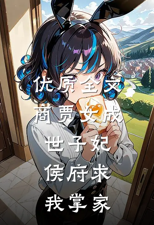 优质全文商贾女成世子妃，侯府求我掌家