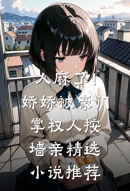 人麻了！娇娇被豪门掌权人按墙亲精选小说推荐