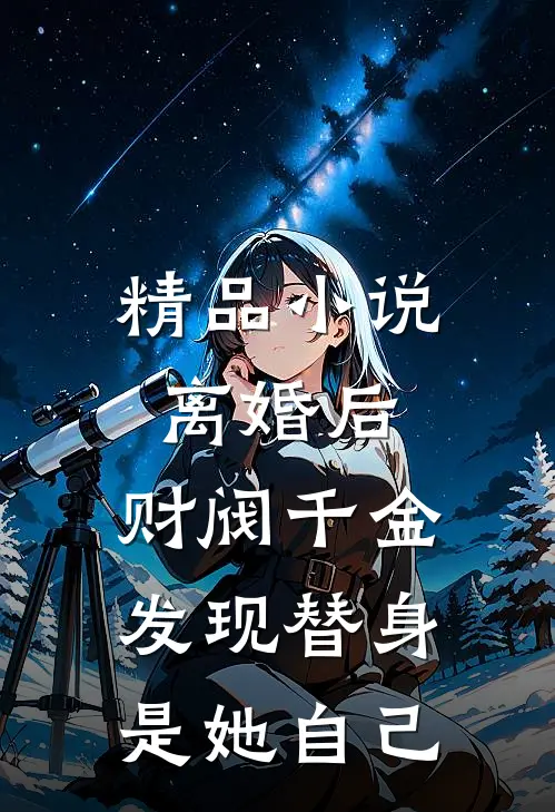 精品小说离婚后，财阀千金发现替身是她自己