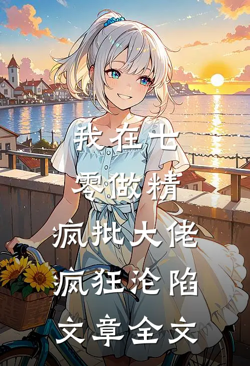 我在七零做精，疯批大佬疯狂沦陷文章全文
