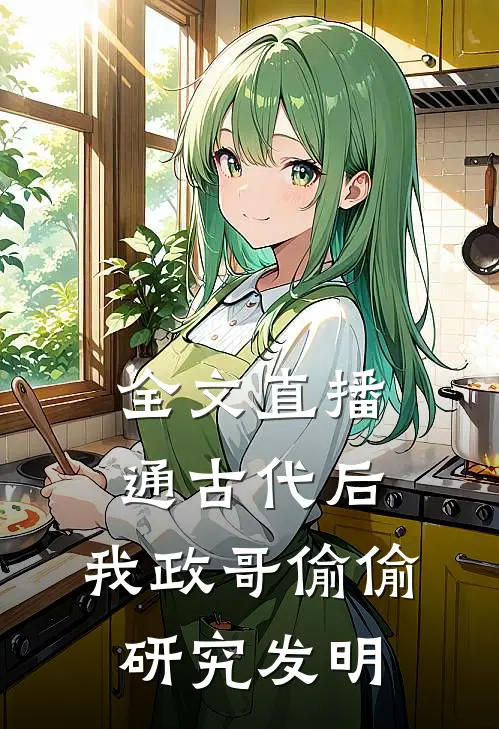 全文直播通古代后，我政哥偷偷研究发明