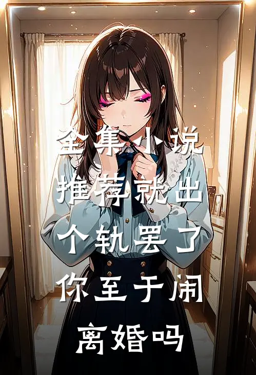 全集小说推荐就出个轨罢了，你至于闹离婚吗