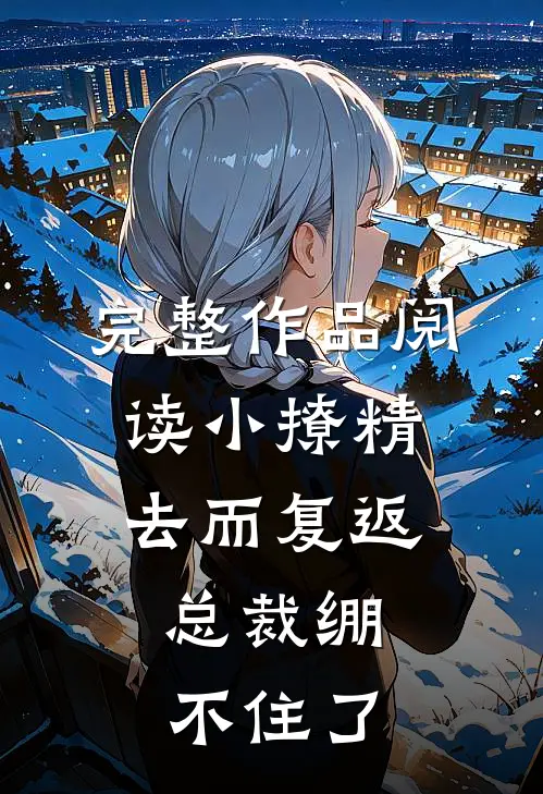 完整作品阅读小撩精去而复返，总裁绷不住了